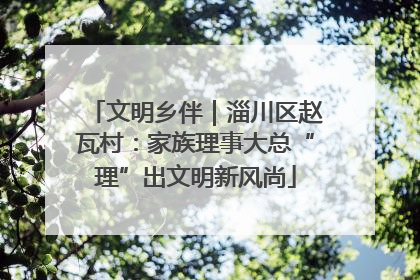 文明乡伴｜淄川区赵瓦村：家族理事大总“理”出文明新风尚