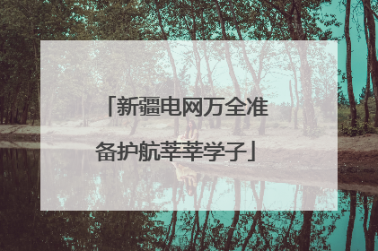 新疆电网万全准备护航莘莘学子