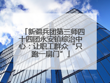 新疆兵团第三师四十四团永安镇综治中心：让职工群众“只跑一扇门”