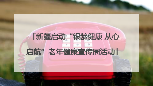 新疆启动“银龄健康 从心启航”老年健康宣传周活动