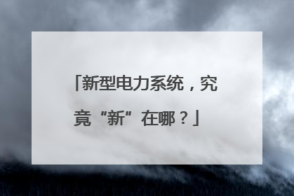 新型电力系统，究竟“新”在哪？