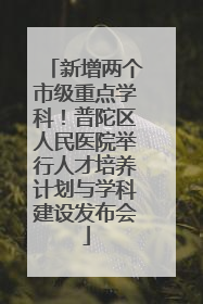 新增两个市级重点学科！普陀区人民医院举行人才培养计划与学科建设发布会