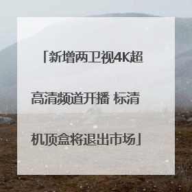 新增两卫视4K超高清频道开播 标清机顶盒将退出市场