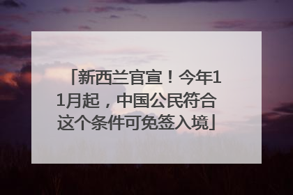 新西兰官宣！今年11月起，中国公民符合这个条件可免签入境