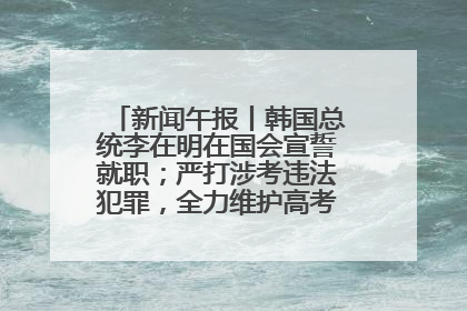 新闻午报丨韩国总统李在明在国会宣誓就职；严打涉考违法犯罪，全力维护高考安全公平考试环境