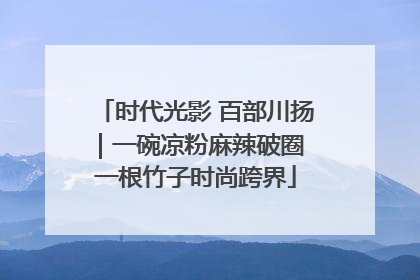 时代光影 百部川扬｜一碗凉粉麻辣破圈 一根竹子时尚跨界