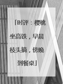 时评：樱桃坐高铁，早晨枝头摘，傍晚到餐桌