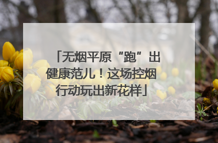 无烟平原“跑”出健康范儿！这场控烟行动玩出新花样