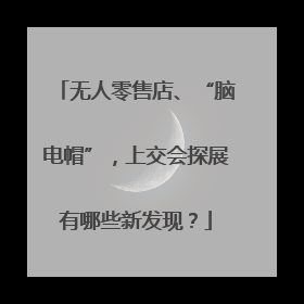 无人零售店、“脑电帽”，上交会探展有哪些新发现？