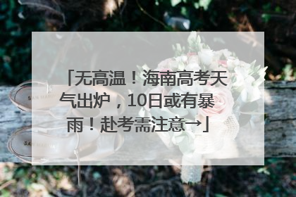 无高温！海南高考天气出炉，10日或有暴雨！赴考需注意→