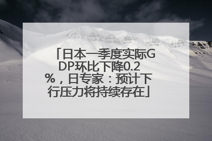 日本一季度实际GDP环比下降0.2%，日专家：预计下行压力将持续存在