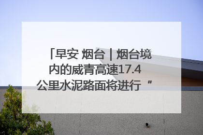 早安 烟台｜烟台境内的威青高速17.4公里水泥路面将进行“白改黑”改造
