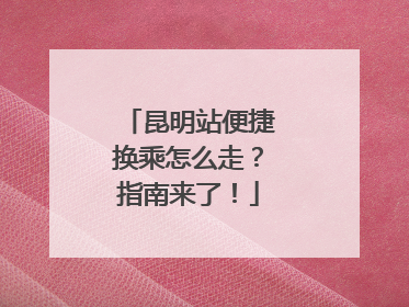 昆明站便捷换乘怎么走？指南来了！