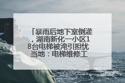 暴雨后地下室倒灌，湖南新化一小区18台电梯被淹引担忧 当地：电梯维修工作正逐步实施