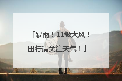 暴雨！11级大风！出行请关注天气！