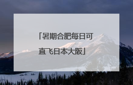 暑期合肥每日可直飞日本大阪