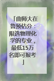曲师大在鲁预估分：限选物理化学的专业，最低15万名即可报考
