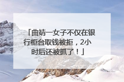 曲靖一女子不仅在银行柜台取钱被拒，2小时后还被抓了！