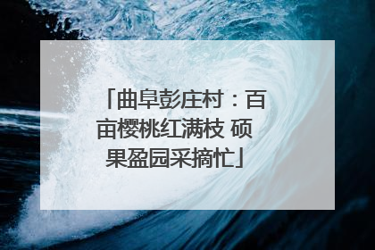 曲阜彭庄村：百亩樱桃红满枝 硕果盈园采摘忙