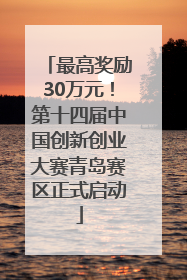 最高奖励30万元！第十四届中国创新创业大赛青岛赛区正式启动
