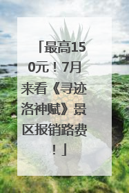 最高150元！7月来看《寻迹洛神赋》景区报销路费！