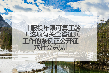 服役年限可算工龄！这项有关全省征兵工作的条例正公开征求社会意见