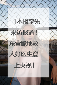 本报率先采访报道！东营跪地救人好医生登上央视