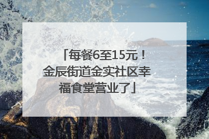 每餐6至15元！金辰街道金实社区幸福食堂营业了