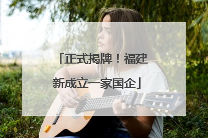 正式揭牌！福建新成立一家国企