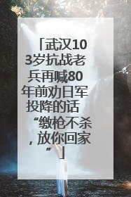 武汉103岁抗战老兵再喊80年前劝日军投降的话 “缴枪不杀，放你回家”