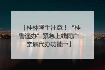 桂林考生注意！“桂警通办”紧急上线同户亲属代办功能→