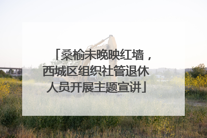 桑榆未晚映红墙，西城区组织社管退休人员开展主题宣讲