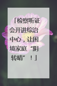 检察听证会开进综治中心，让困境家庭“阴转晴”！