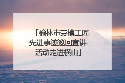 榆林市劳模工匠先进事迹巡回宣讲活动走进横山