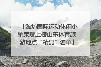 潍坊国际运动休闲小镇荣耀上榜山东体育旅游地点“精品”名单