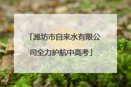 潍坊市自来水有限公司全力护航中高考