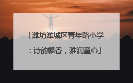 潍坊潍城区青年路小学：诗韵飘香，雅润童心