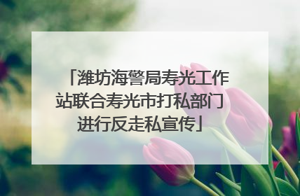 潍坊海警局寿光工作站联合寿光市打私部门进行反走私宣传