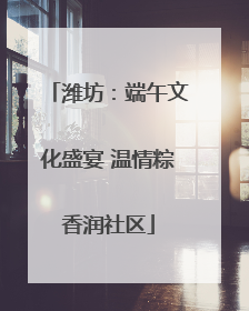 潍坊：端午文化盛宴 温情粽香润社区