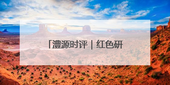 澧源时评｜红色研学 让革命精神在青春血脉中永续传承