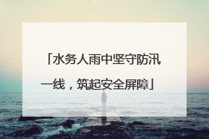 水务人雨中坚守防汛一线，筑起安全屏障