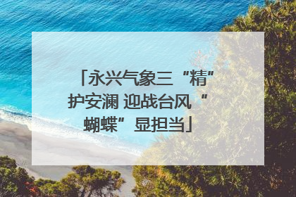 永兴气象三“精”护安澜 迎战台风“蝴蝶”显担当