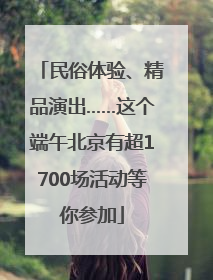 民俗体验、精品演出……这个端午北京有超1700场活动等你参加