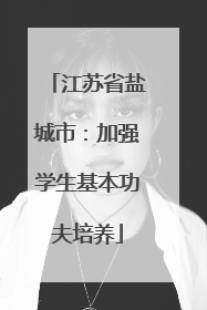 江苏省盐城市：加强学生基本功夫培养