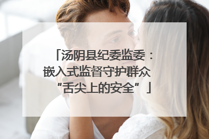 汤阴县纪委监委：嵌入式监督守护群众“舌尖上的安全”