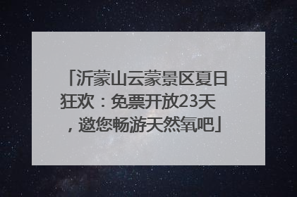 沂蒙山云蒙景区夏日狂欢：免票开放23天，邀您畅游天然氧吧