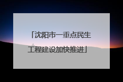 沈阳市一重点民生工程建设加快推进