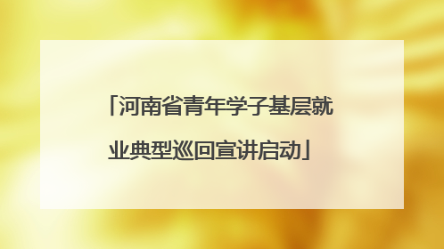 河南省青年学子基层就业典型巡回宣讲启动