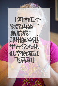 河南低空物流再添“新航线”，郑州航空港举行常态化低空物流试飞活动
