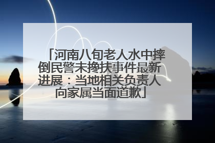 河南八旬老人水中摔倒民警未搀扶事件最新进展：当地相关负责人向家属当面道歉